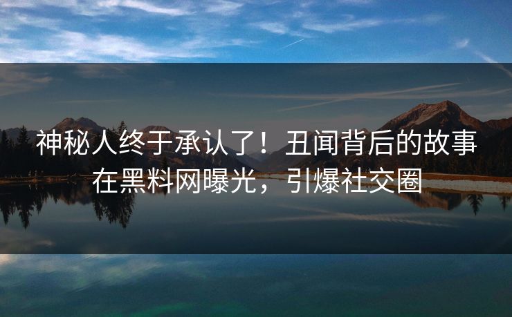 神秘人终于承认了！丑闻背后的故事在黑料网曝光，引爆社交圈