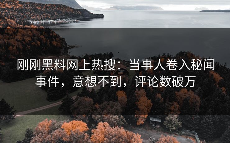 刚刚黑料网上热搜：当事人卷入秘闻事件，意想不到，评论数破万