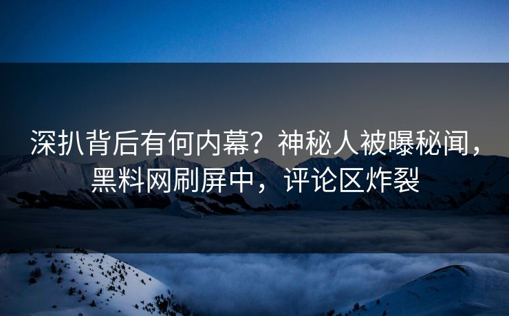 深扒背后有何内幕？神秘人被曝秘闻，黑料网刷屏中，评论区炸裂