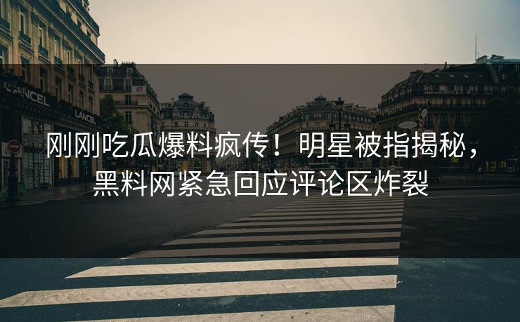 刚刚吃瓜爆料疯传！明星被指揭秘，黑料网紧急回应评论区炸裂
