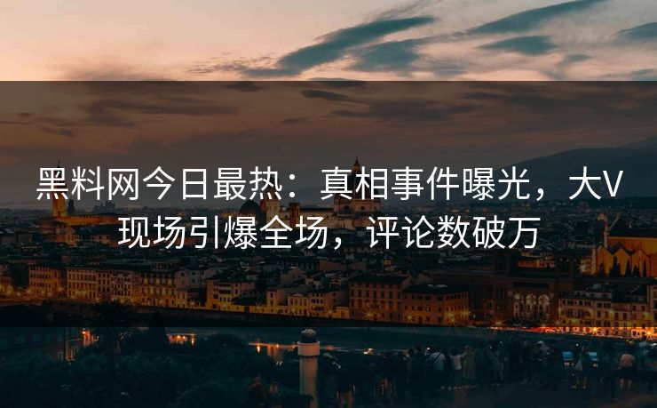 黑料网今日最热：真相事件曝光，大V现场引爆全场，评论数破万