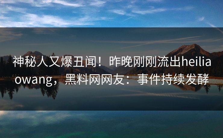 神秘人又爆丑闻！昨晚刚刚流出heiliaowang，黑料网网友：事件持续发酵