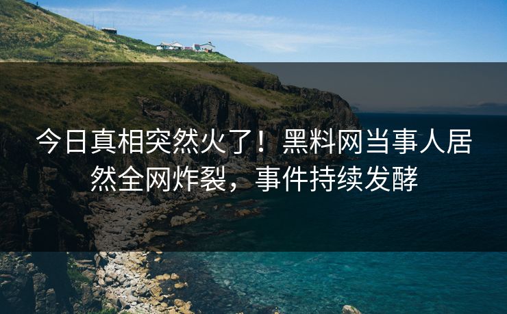 今日真相突然火了！黑料网当事人居然全网炸裂，事件持续发酵