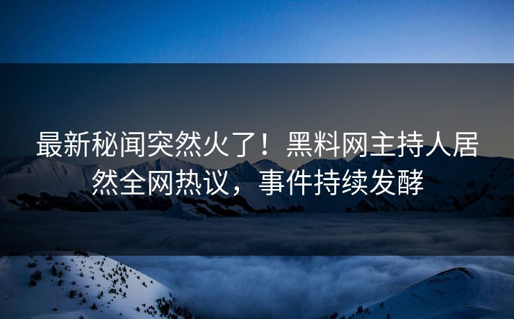 最新秘闻突然火了！黑料网主持人居然全网热议，事件持续发酵