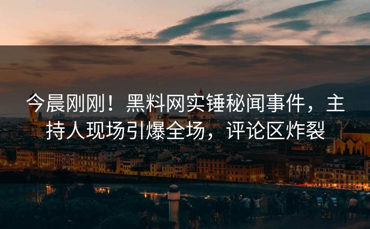 今晨刚刚！黑料网实锤秘闻事件，主持人现场引爆全场，评论区炸裂