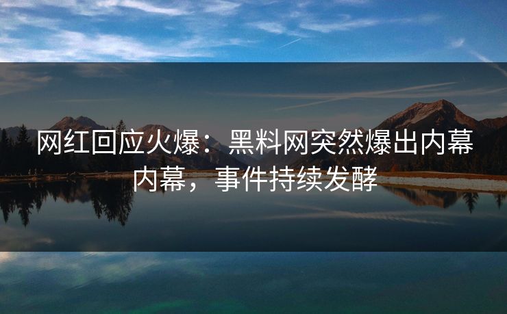 网红回应火爆：黑料网突然爆出内幕内幕，事件持续发酵