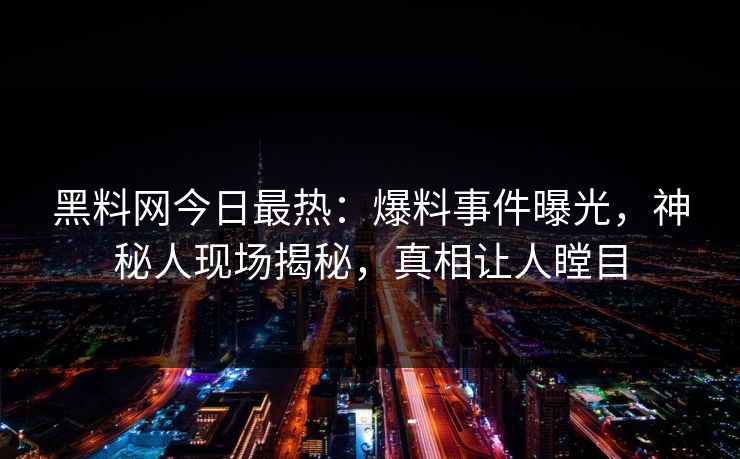 黑料网今日最热：爆料事件曝光，神秘人现场揭秘，真相让人瞠目