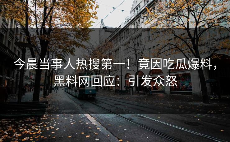 今晨当事人热搜第一！竟因吃瓜爆料，黑料网回应：引发众怒