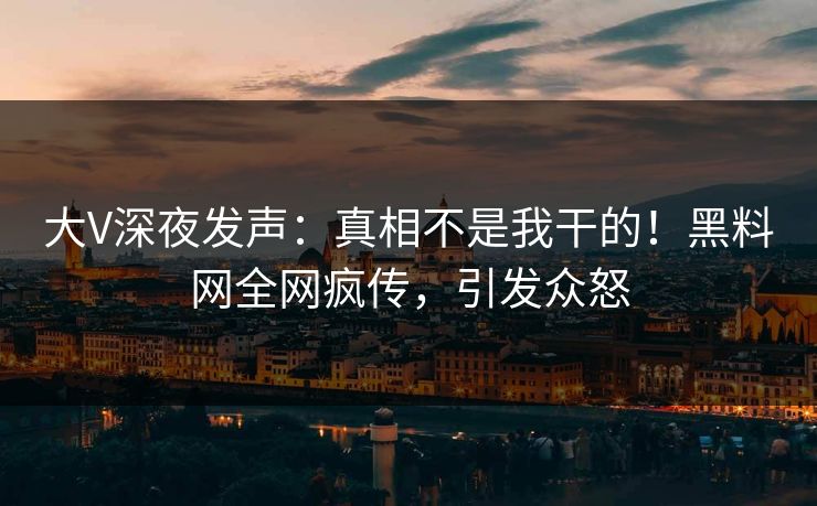 大V深夜发声：真相不是我干的！黑料网全网疯传，引发众怒