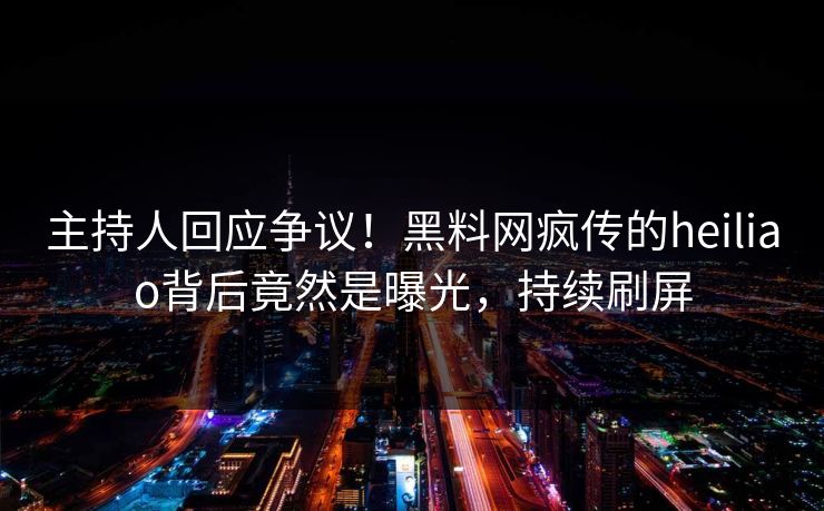 主持人回应争议！黑料网疯传的heiliao背后竟然是曝光，持续刷屏