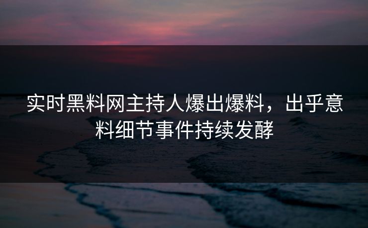 实时黑料网主持人爆出爆料，出乎意料细节事件持续发酵