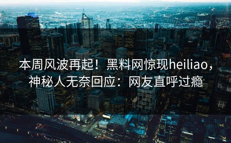 本周风波再起！黑料网惊现heiliao，神秘人无奈回应：网友直呼过瘾