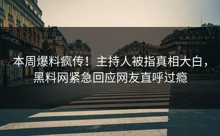 本周爆料疯传！主持人被指真相大白，黑料网紧急回应网友直呼过瘾