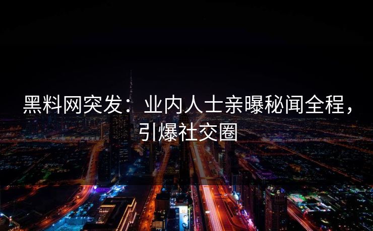 黑料网突发：业内人士亲曝秘闻全程，引爆社交圈