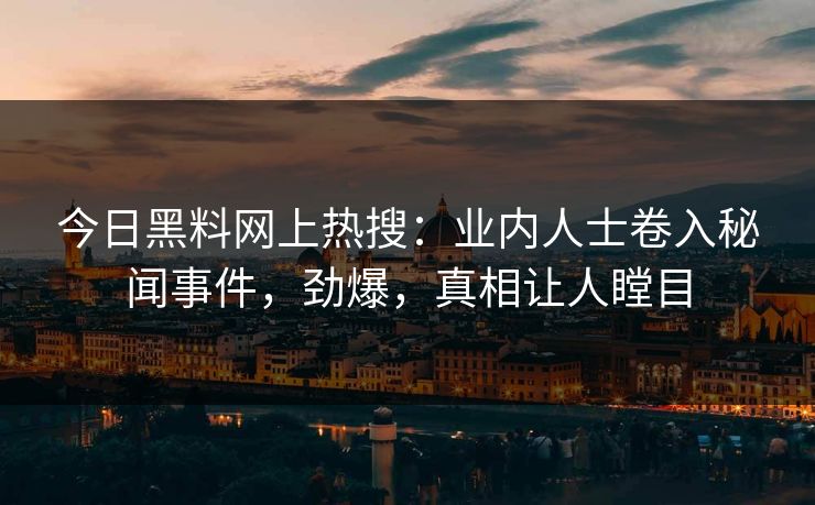 今日黑料网上热搜：业内人士卷入秘闻事件，劲爆，真相让人瞠目