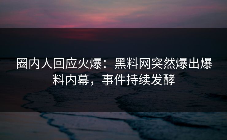 圈内人回应火爆：黑料网突然爆出爆料内幕，事件持续发酵