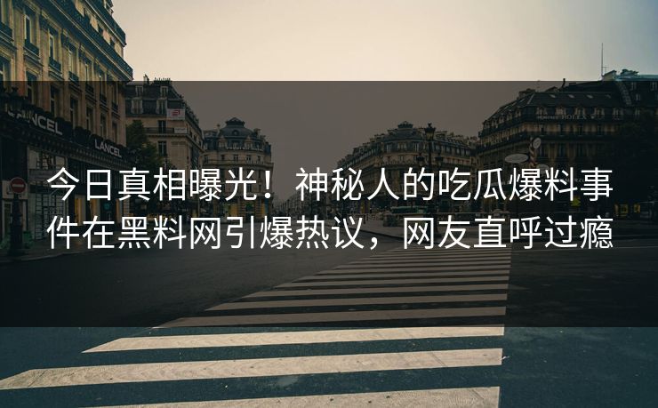 今日真相曝光！神秘人的吃瓜爆料事件在黑料网引爆热议，网友直呼过瘾