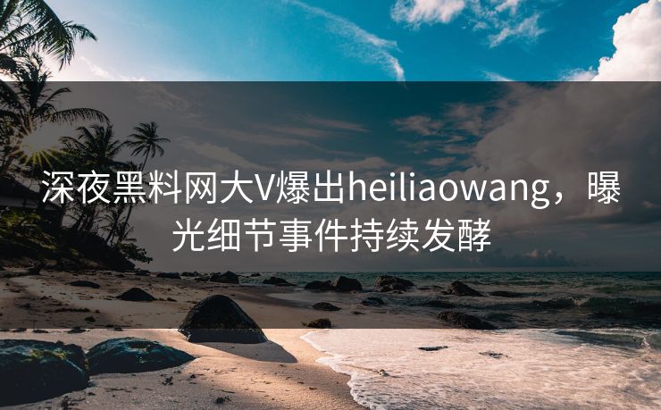 深夜黑料网大V爆出heiliaowang，曝光细节事件持续发酵
