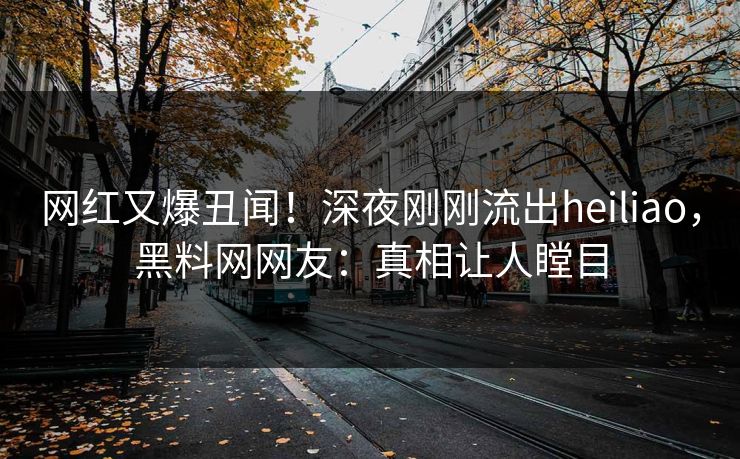 网红又爆丑闻！深夜刚刚流出heiliao，黑料网网友：真相让人瞠目