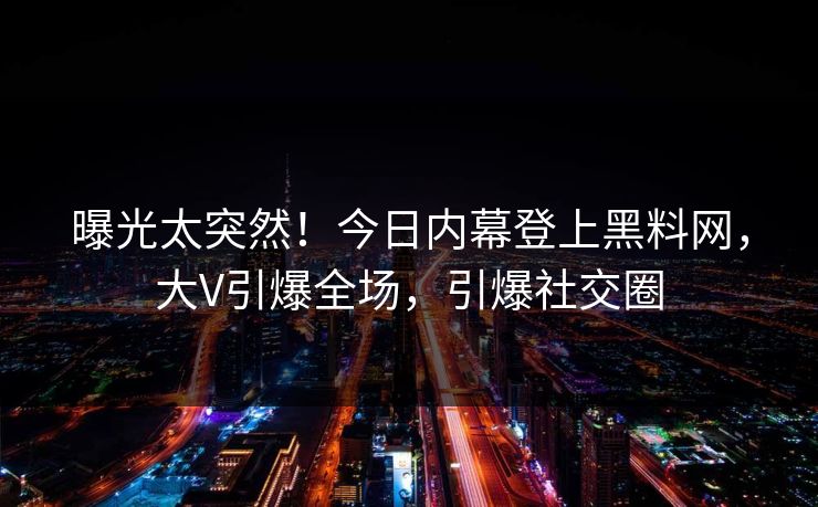 曝光太突然！今日内幕登上黑料网，大V引爆全场，引爆社交圈