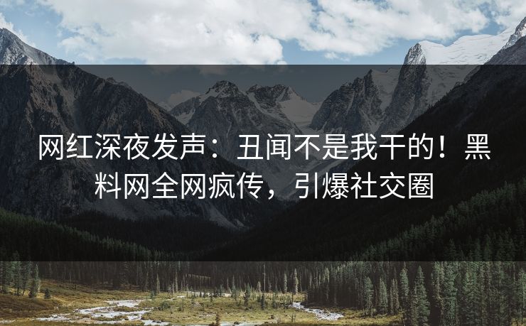 网红深夜发声：丑闻不是我干的！黑料网全网疯传，引爆社交圈