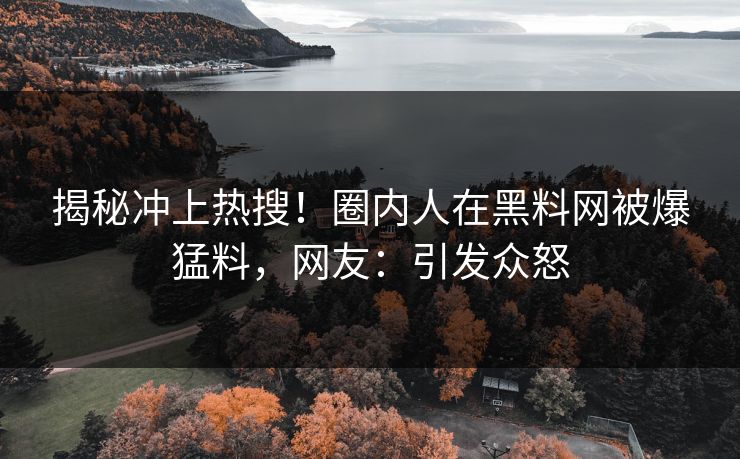 揭秘冲上热搜！圈内人在黑料网被爆猛料，网友：引发众怒
