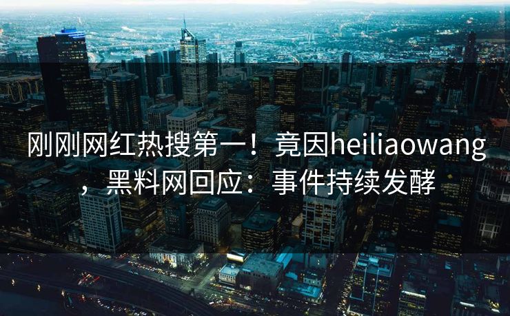 刚刚网红热搜第一！竟因heiliaowang，黑料网回应：事件持续发酵
