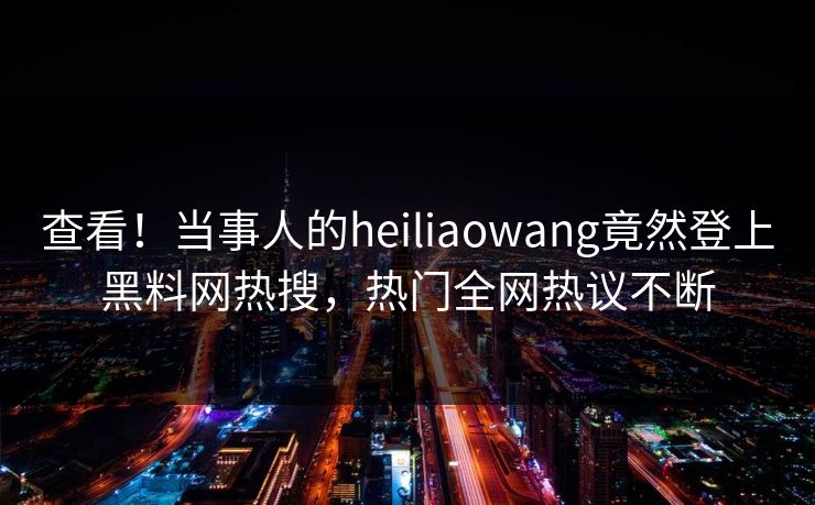 查看！当事人的heiliaowang竟然登上黑料网热搜，热门全网热议不断