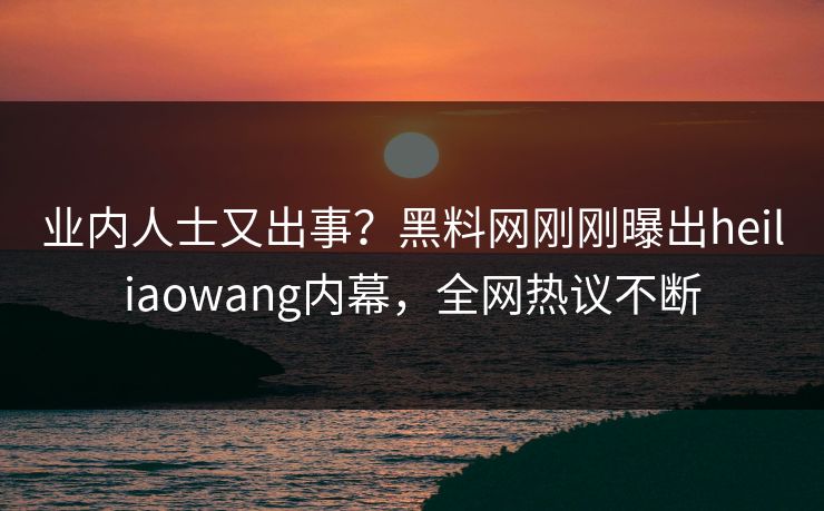 业内人士又出事？黑料网刚刚曝出heiliaowang内幕，全网热议不断