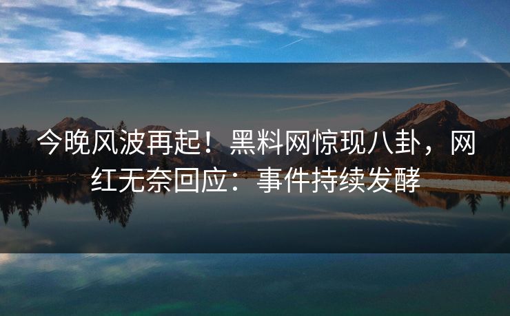 今晚风波再起！黑料网惊现八卦，网红无奈回应：事件持续发酵