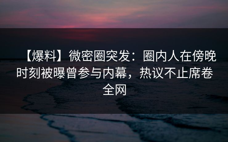 【爆料】微密圈突发：圈内人在傍晚时刻被曝曾参与内幕，热议不止席卷全网