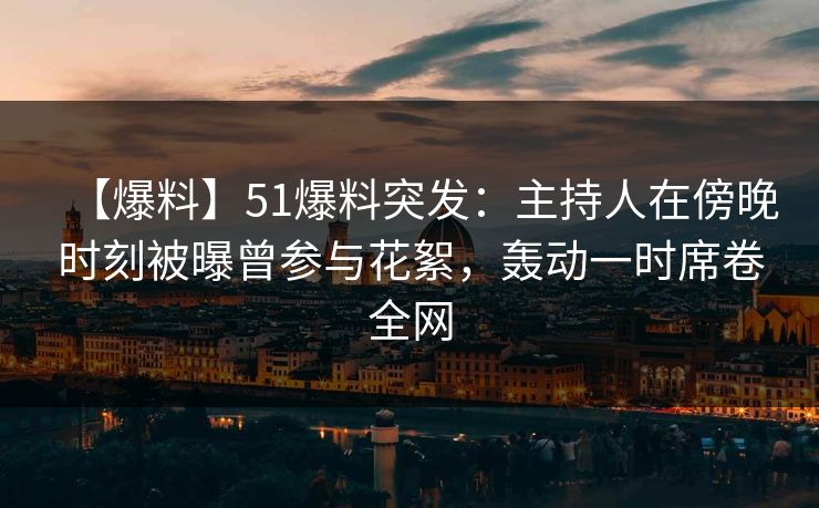 【爆料】51爆料突发：主持人在傍晚时刻被曝曾参与花絮，轰动一时席卷全网