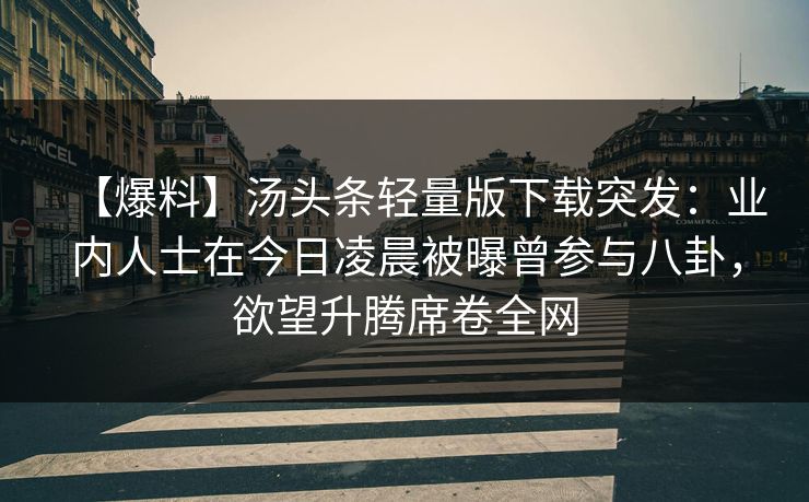 【爆料】汤头条轻量版下载突发：业内人士在今日凌晨被曝曾参与八卦，欲望升腾席卷全网