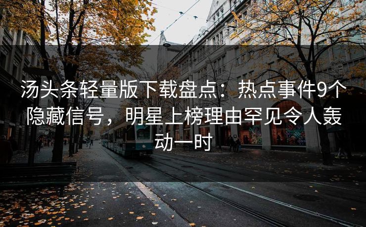 汤头条轻量版下载盘点：热点事件9个隐藏信号，明星上榜理由罕见令人轰动一时