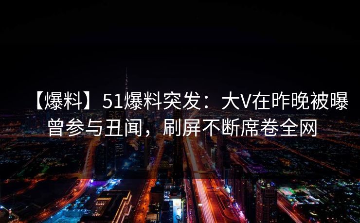 【爆料】51爆料突发：大V在昨晚被曝曾参与丑闻，刷屏不断席卷全网