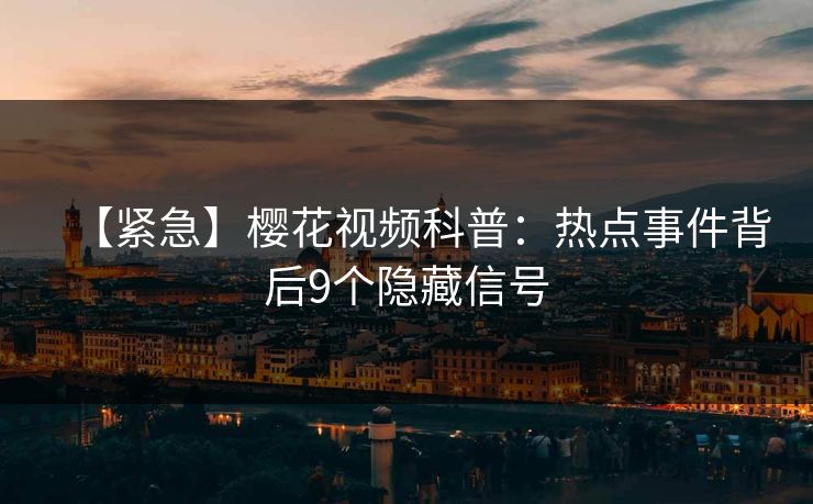【紧急】樱花视频科普：热点事件背后9个隐藏信号
