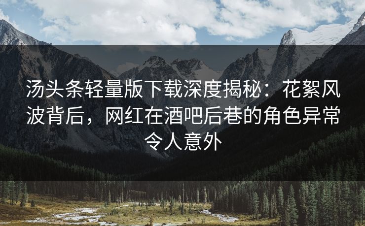 汤头条轻量版下载深度揭秘：花絮风波背后，网红在酒吧后巷的角色异常令人意外