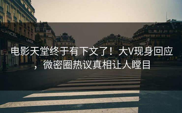 电影天堂终于有下文了！大V现身回应，微密圈热议真相让人瞠目