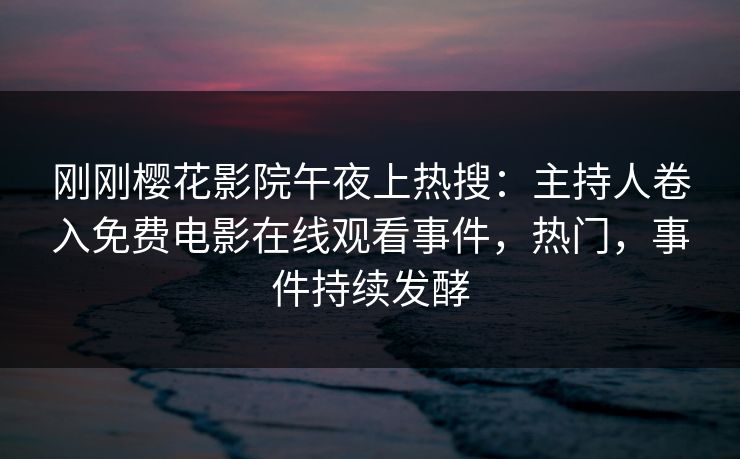 刚刚樱花影院午夜上热搜：主持人卷入免费电影在线观看事件，热门，事件持续发酵