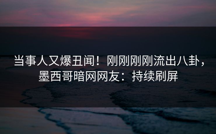 当事人又爆丑闻！刚刚刚刚流出八卦，墨西哥暗网网友：持续刷屏
