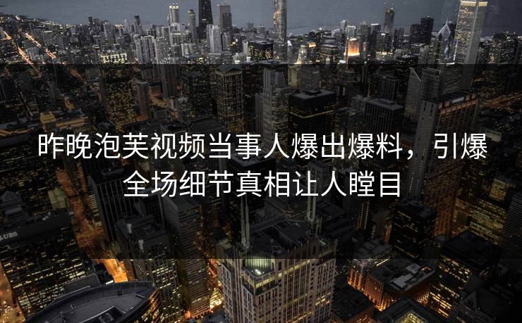 昨晚泡芙视频当事人爆出爆料，引爆全场细节真相让人瞠目