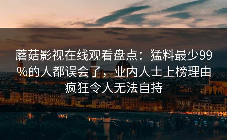 蘑菇影视在线观看盘点：猛料最少99%的人都误会了，业内人士上榜理由疯狂令人无法自持