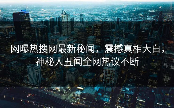 网曝热搜网最新秘闻，震撼真相大白，神秘人丑闻全网热议不断