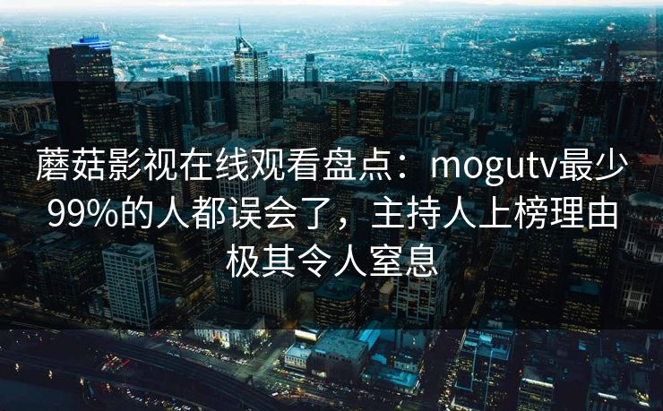 蘑菇影视在线观看盘点：mogutv最少99%的人都误会了，主持人上榜理由极其令人窒息