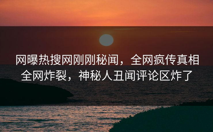 网曝热搜网刚刚秘闻，全网疯传真相全网炸裂，神秘人丑闻评论区炸了