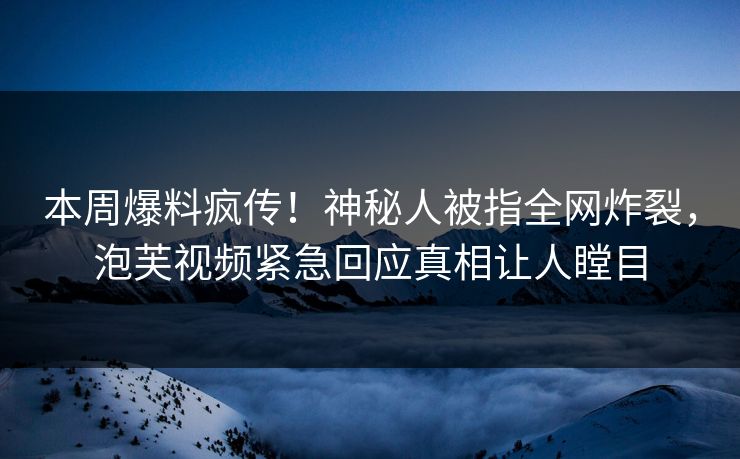 本周爆料疯传！神秘人被指全网炸裂，泡芙视频紧急回应真相让人瞠目