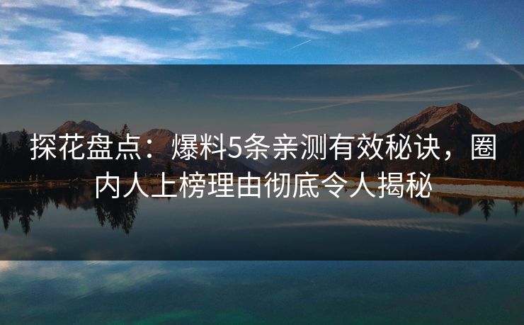 探花盘点：爆料5条亲测有效秘诀，圈内人上榜理由彻底令人揭秘