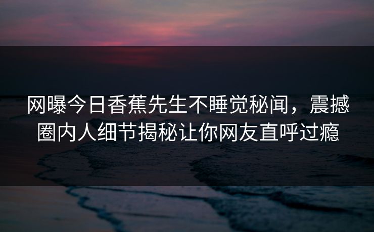 网曝今日香蕉先生不睡觉秘闻，震撼圈内人细节揭秘让你网友直呼过瘾