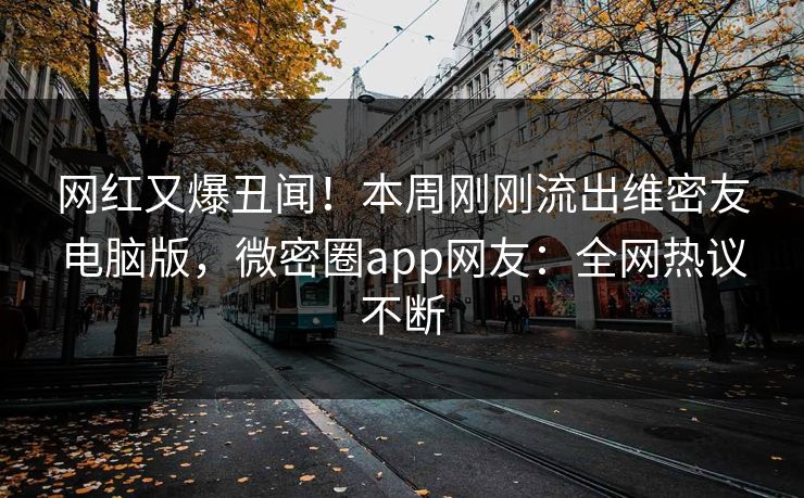 网红又爆丑闻！本周刚刚流出维密友电脑版，微密圈app网友：全网热议不断