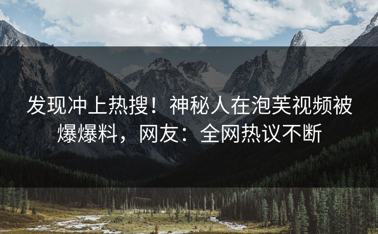 发现冲上热搜！神秘人在泡芙视频被爆爆料，网友：全网热议不断
